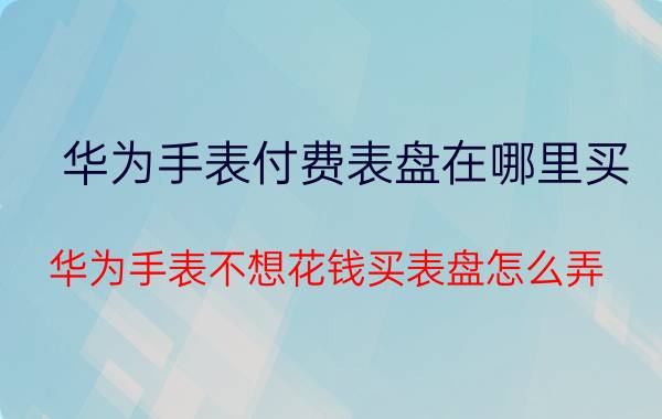 华为手表付费表盘在哪里买 华为手表不想花钱买表盘怎么弄？